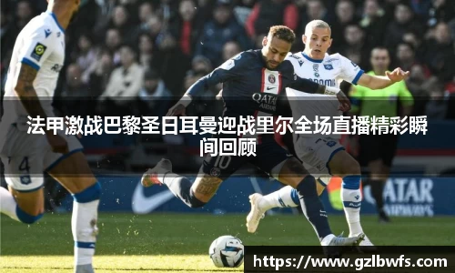 法甲激战巴黎圣日耳曼迎战里尔全场直播精彩瞬间回顾