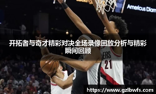开拓者与奇才精彩对决全场录像回放分析与精彩瞬间回顾