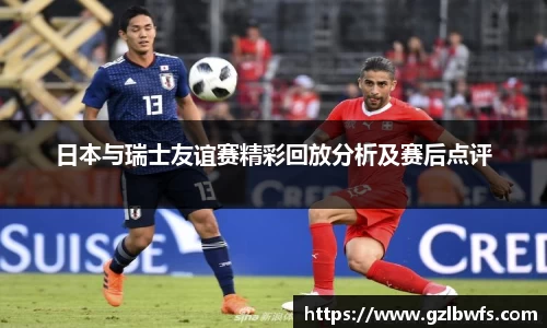 日本与瑞士友谊赛精彩回放分析及赛后点评