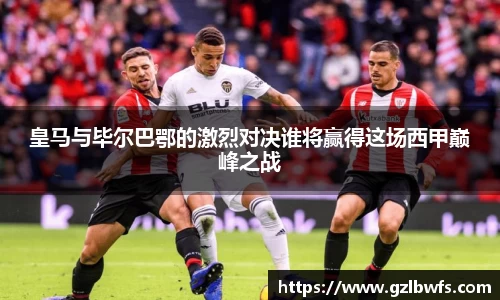 皇马与毕尔巴鄂的激烈对决谁将赢得这场西甲巅峰之战