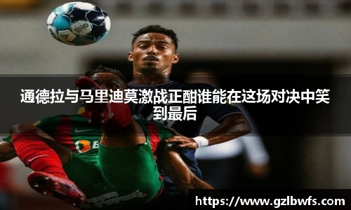 通德拉与马里迪莫激战正酣谁能在这场对决中笑到最后